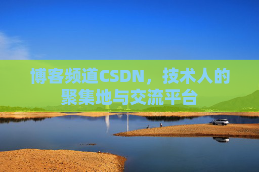 博客频道CSDN，技术人的聚集地与交流平台